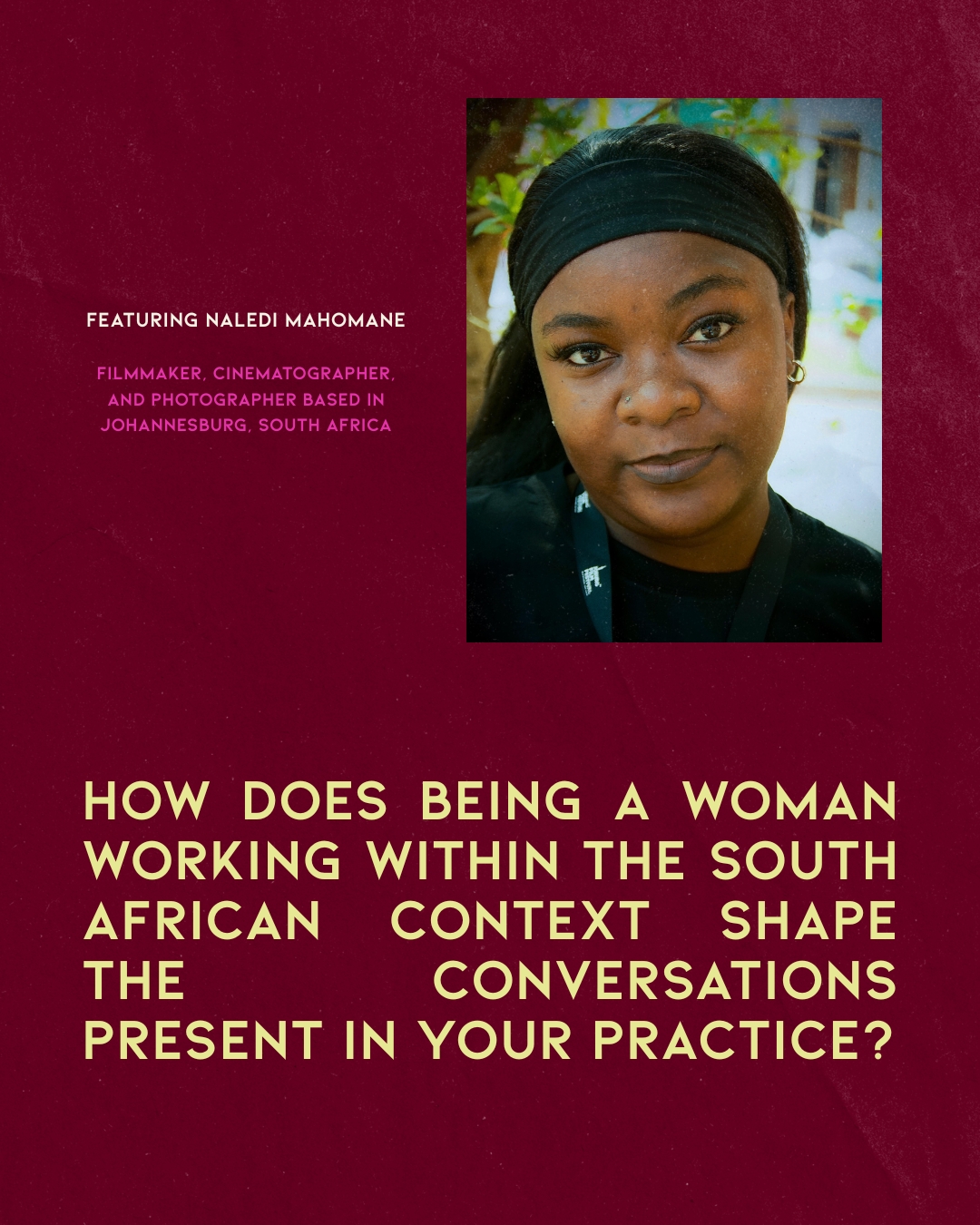 Slide one — featuring Naledi Mahomane, filmmaker, cinematographer and photographer based in Johannesburg, South Africa, with the question on how being a woman shapes the conversations in her practice